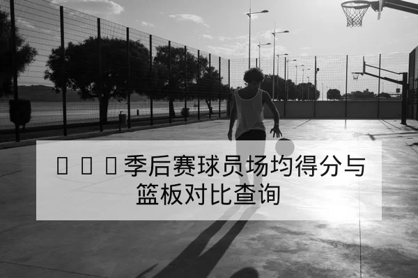 CBA季后赛球员场均得分与篮板对比查询
